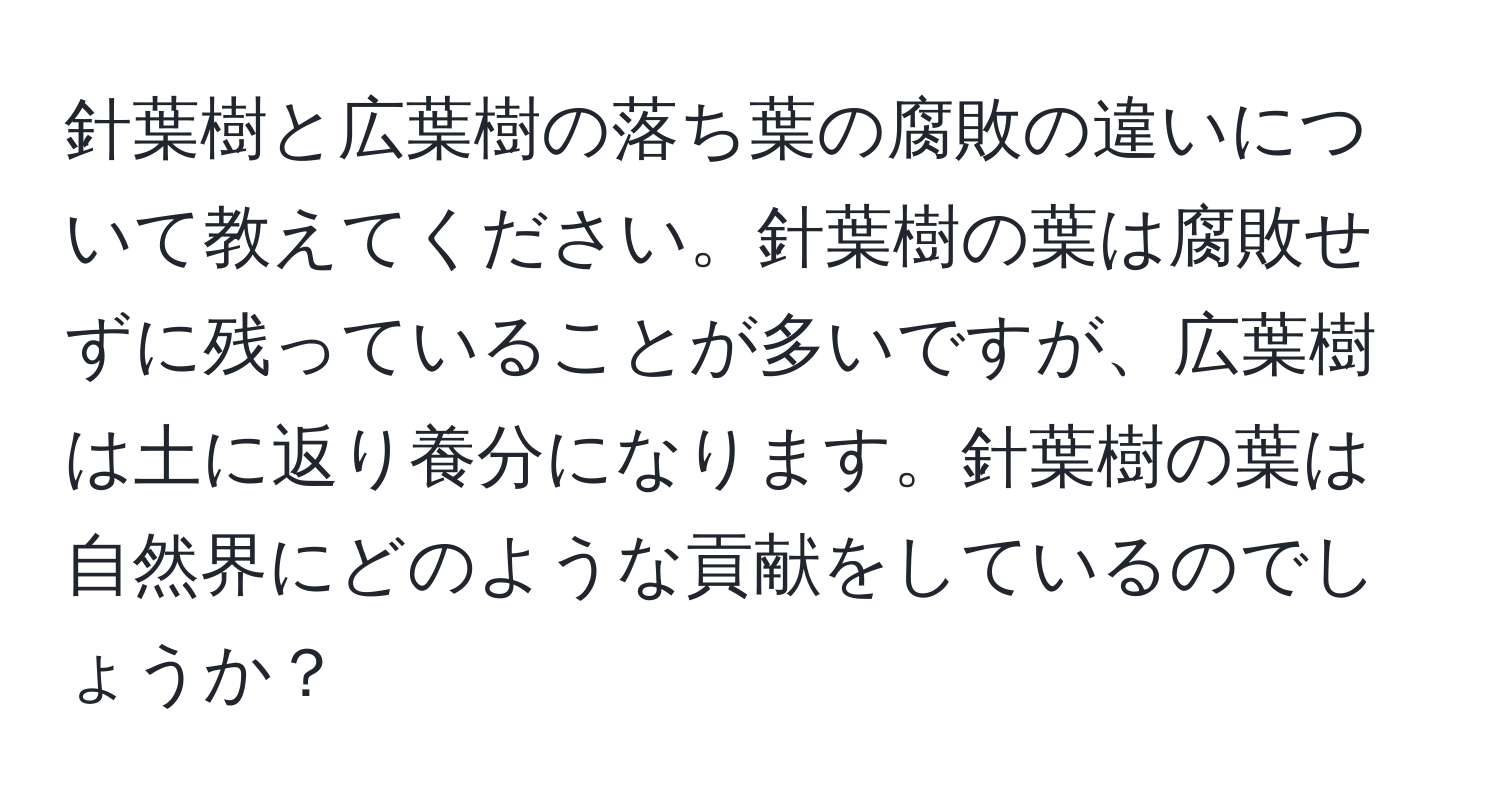 針葉樹と広葉樹の落ち葉の腐敗の違いについて教えてください。針葉樹の葉は腐敗せずに残っていることが多いですが、広葉樹は土に返り養分になります。針葉樹の葉は自然界にどのような貢献をしているのでしょうか？