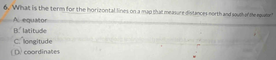 What is the term for the horizontal lines on a map that measure distances north and south of the equator?
A. equator
B. latitude
C. longitude
D. coordinates