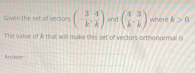 Given the set of vectors (- 3/k , 4/k ) and ( 4/k , 3/k ) where k>0. 
The value of k that will make this set of vectors orthonormal is 
Answer: □