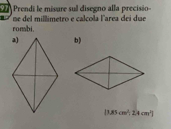 Prendi le misure sul disegno alla precisio- 
ne del millimetro e calcola l’area dei due 
rombi. 
b)
[3,85cm^2;2,4cm^2]