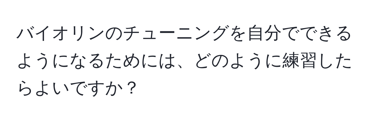 バイオリンのチューニングを自分でできるようになるためには、どのように練習したらよいですか？