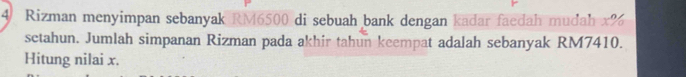 Rizman menyimpan sebanyak RM6500 di sebuah bank dengan kadar faedah mudah x%
setahun. Jumlah simpanan Rizman pada akhir tahun keempat adalah sebanyak RM7410. 
Hitung nilai x.