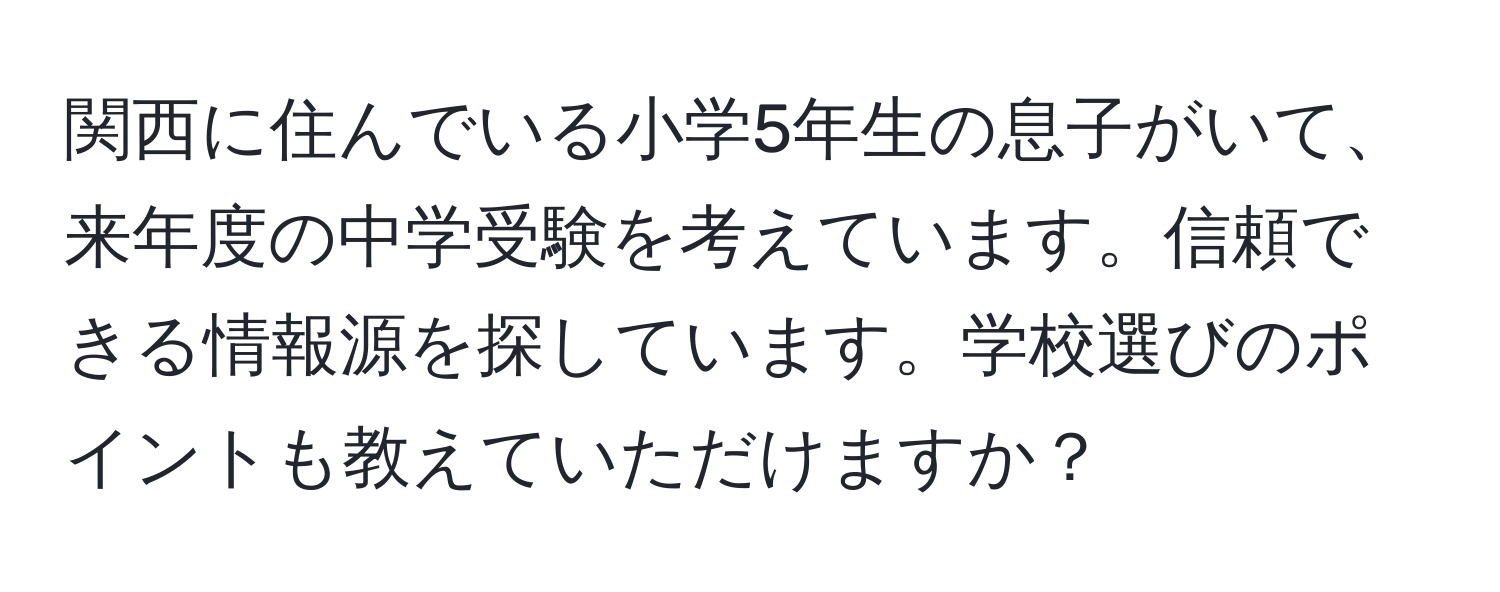 関西に住んでいる小学5年生の息子がいて、来年度の中学受験を考えています。信頼できる情報源を探しています。学校選びのポイントも教えていただけますか？