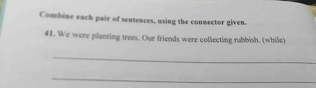 Combine each pair of sentences, using the connector given. 
41. We were planting trees. Our friends were collecting rubbish. (while) 
_ 
_