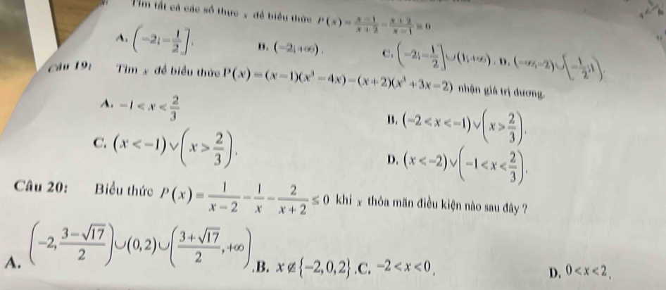 Fm tất cả các số thực x đề biểu thức P(x)= (x-1)/x+2 - (x+2)/x-1 =0
A. (-2i- 1/2 ]. n. (-2,+∈fty ). C. (-2;- 1/2 ]∪ (1;+∈fty ),D,(-∈fty ,-2)∪ [- 1/2 ;1)
Câu 19: Tìm x đề biểu thức P(x)=(x-1)(x^3-4x)-(x+2)(x^3+3x-2) nhận giá trị dương.
A. -1
B. (-2  2/3 ),
C. (x  2/3 ). D. (x . 
Câu 20: Biểu thức P(x)= 1/x-2 - 1/x - 2/x+2 ≤ 0 khi x thỏa mãn điều kiện nào sau đây ?
A. (-2, (3-sqrt(17))/2 )∪ (0,2)∪ ( (3+sqrt(17))/2 ,+∈fty )
B. x∉  -2,0,2 .C.-2 , D. 0 ,