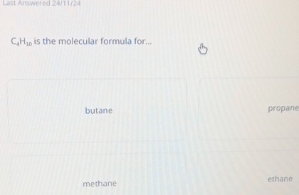 Last Answered 24/11/24
C_4H_10 is the molecular formula for...
butane propan
methane ethane