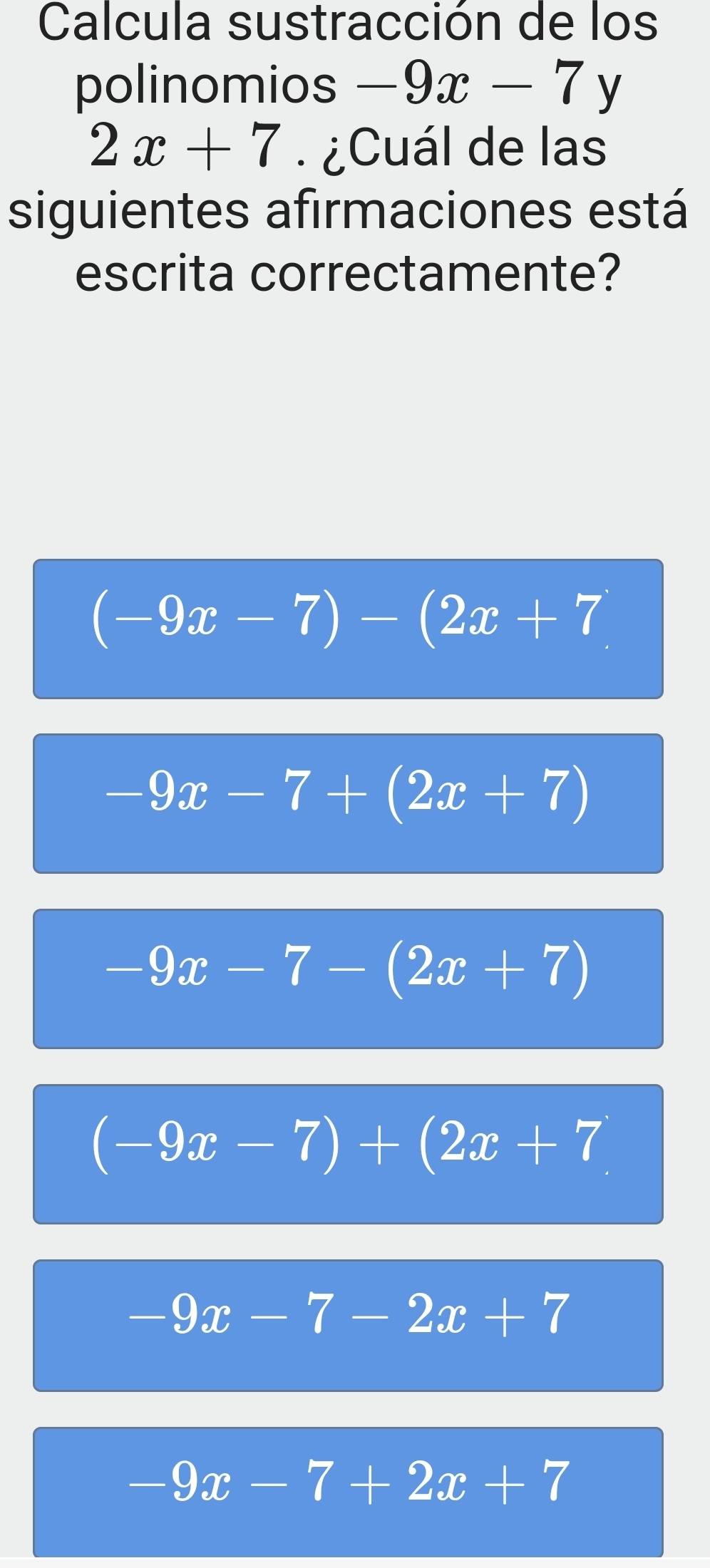 Calcula sustracción de los
polinomios -9x-7 y
2x+7 ¿Cuál de las
siguientes afirmaciones está
escrita correctamente?
(-9x-7)-(2x+7
-9x-7+(2x+7)
-9x-7-(2x+7)
(-9x-7)+(2x+7)
-9x-7-2x+7
-9x-7+2x+7