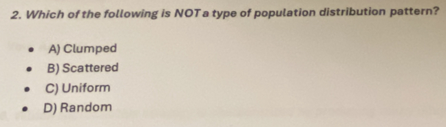 Which of the following is NOT a type of population distribution pattern?
A) Clumped
B) Scattered
C) Uniform
D) Random