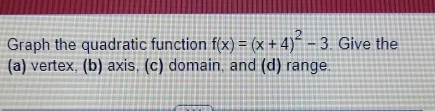 Graph the quadratic function f(x)=(x+4)^2-3. Give the 
(a) vertex, (b) axis, (c) domain, and (d) range.