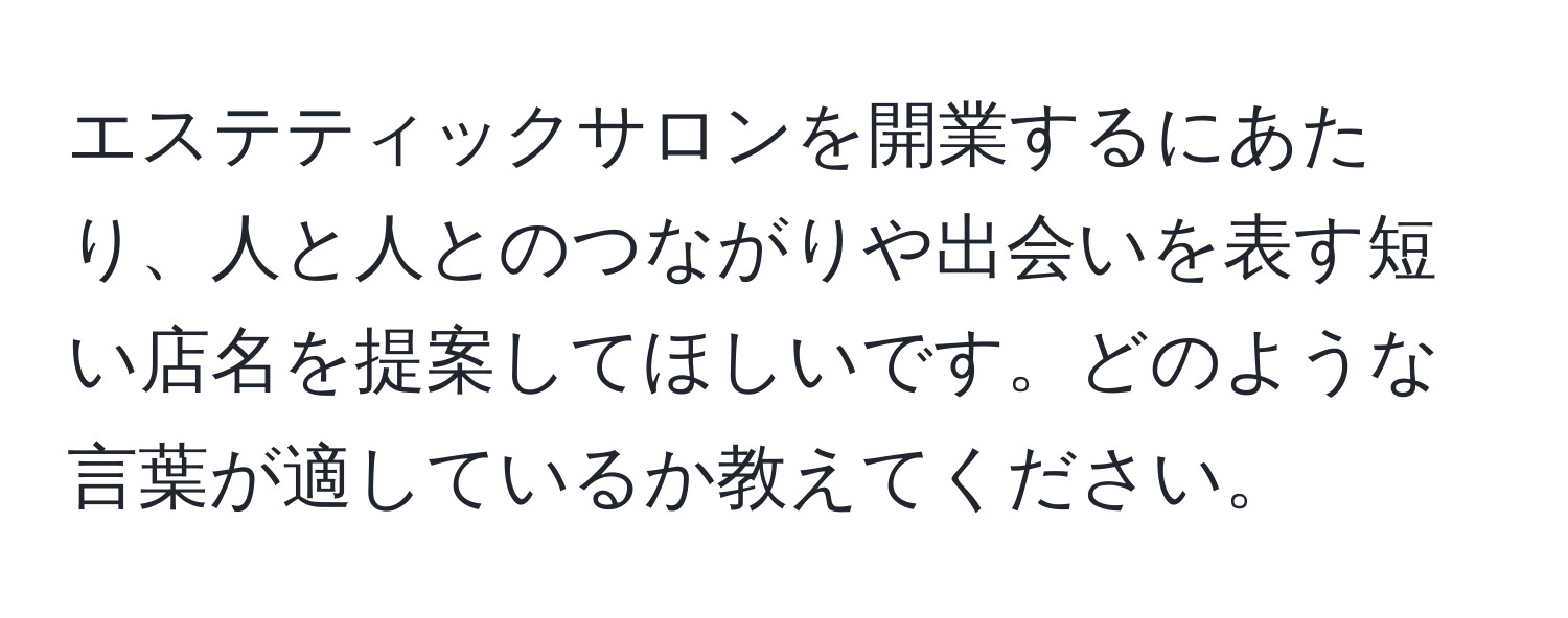 エステティックサロンを開業するにあたり、人と人とのつながりや出会いを表す短い店名を提案してほしいです。どのような言葉が適しているか教えてください。