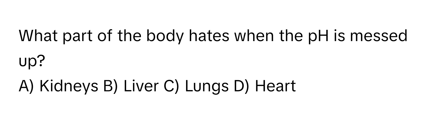 What part of the body hates when the pH is messed up?
A) Kidneys B) Liver C) Lungs D) Heart