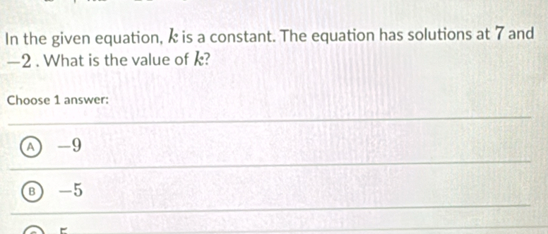 In the given equation, k is a constant. The equation has solutions at 7 and
—2. What is the value of k?
Choose 1 answer:
A -9
B) -5
E