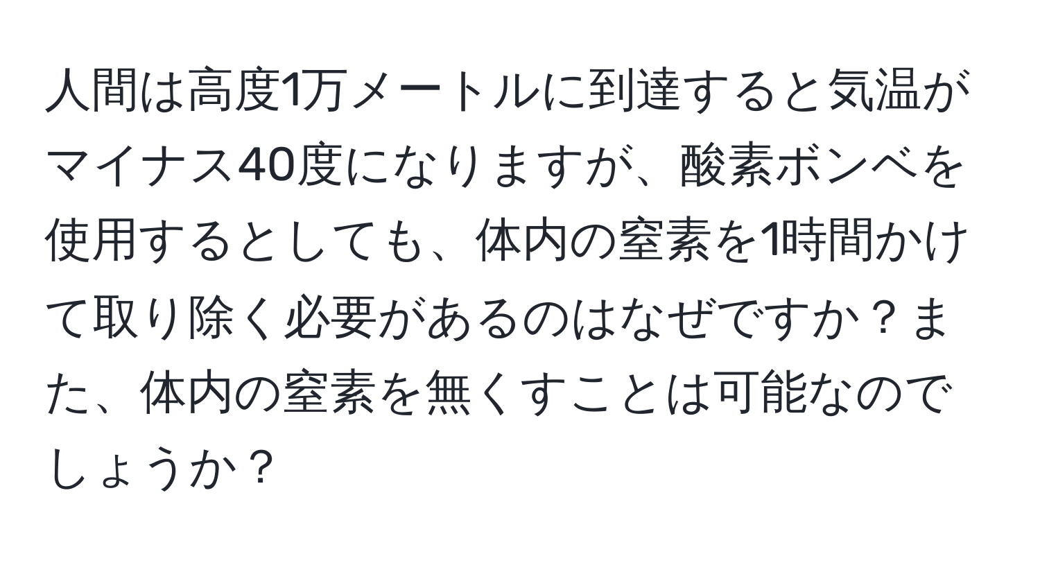 人間は高度1万メートルに到達すると気温がマイナス40度になりますが、酸素ボンベを使用するとしても、体内の窒素を1時間かけて取り除く必要があるのはなぜですか？また、体内の窒素を無くすことは可能なのでしょうか？