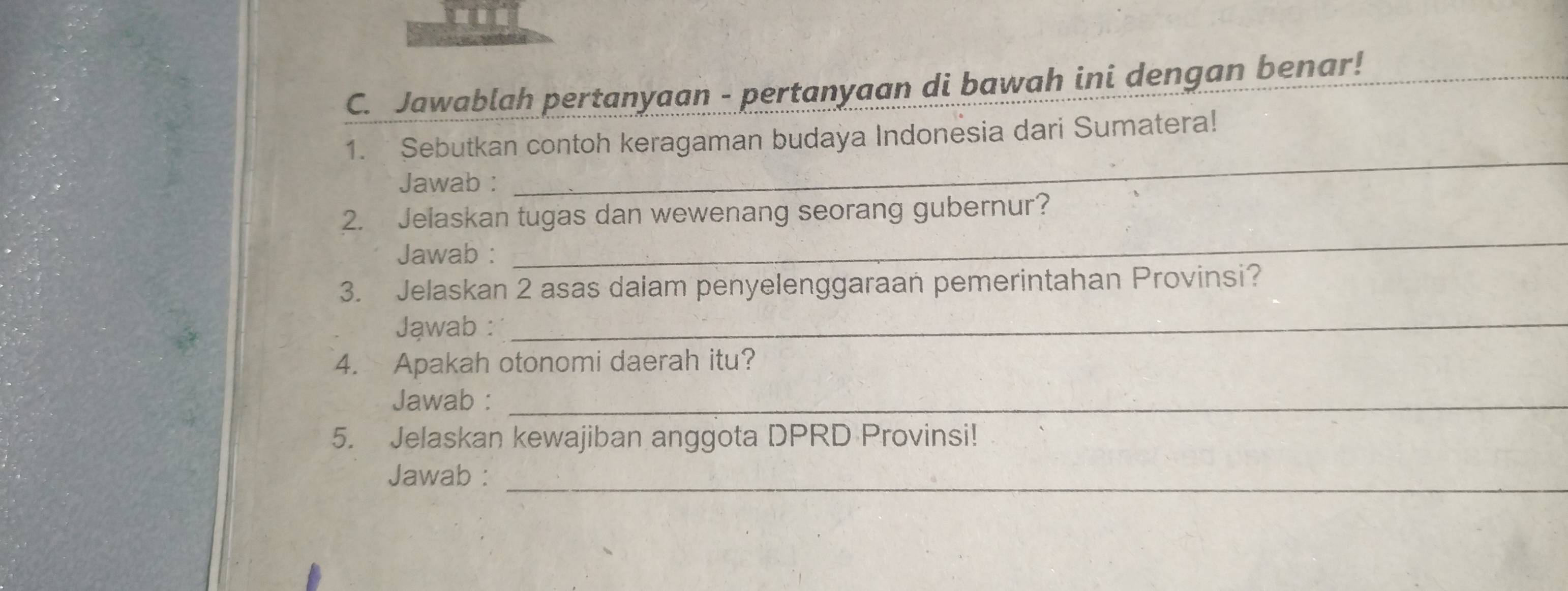 Jawablah pertanyaan - pertanyaan di bawah ini dengan benar!_ 
_ 
_ 
1. Sebutkan contoh keragaman budaya Indonesia dari Sumatera! 
Jawab : 
2. Jelaskan tugas dan wewenang seorang gubernur? 
Jawab : 
_ 
3. Jelaskan 2 asas dalam penyelenggaraan pemerintahan Provinsi? 
Jąwab :_ 
4. Apakah otonomi daerah itu? 
Jawab :_ 
5. Jelaskan kewajiban anggota DPRD Provinsi! 
Jawab :_