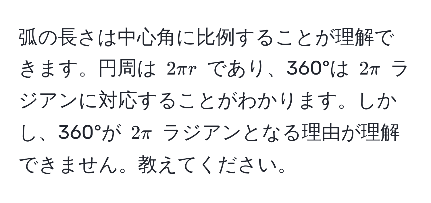 弧の長さは中心角に比例することが理解できます。円周は $2π r$ であり、360°は $2π$ ラジアンに対応することがわかります。しかし、360°が $2π$ ラジアンとなる理由が理解できません。教えてください。