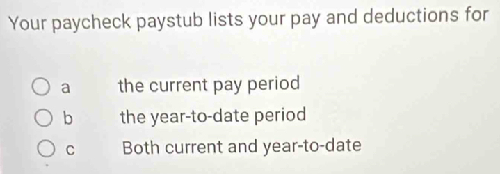 Your paycheck paystub lists your pay and deductions for
a the current pay period
b the year -to-date period
C Both current and year -to-date