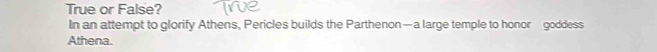 True or False? 
In an attempt to glorify Athens, Pericles builds the Parthenon—a large temple to honor goddess 
Athena.