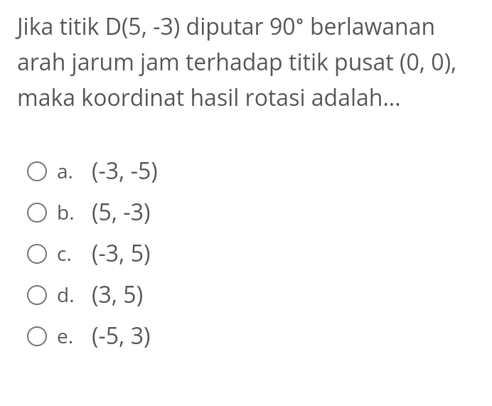 Jika titik D(5,-3) diputar 90° berlawanan
arah jarum jam terhadap titik pusat (0,0), 
maka koordinat hasil rotasi adalah...
a. (-3,-5)
b. (5,-3)
C. (-3,5)
d. (3,5)
e. (-5,3)