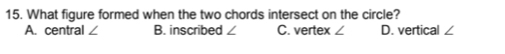 What figure formed when the two chords intersect on the circle?
A. central ∠ B. inscribed ∠ C. vertex ∠ D. vertical ∠