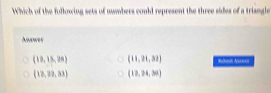 Which of the following sets of numbers could represent the three sides of a triangle
Answer
 19,15,28
 11,21,32
Nuhmit Awswer
 12,22,33
 12,24,36