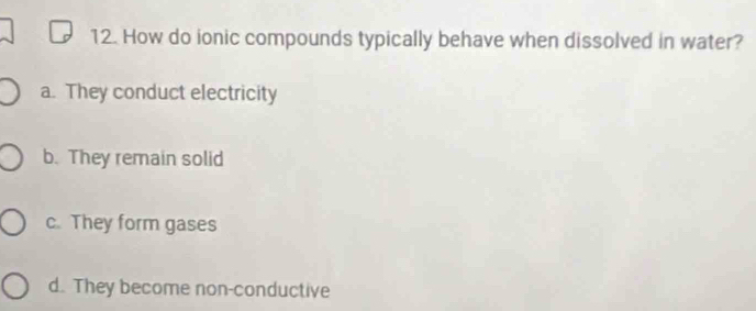 How do ionic compounds typically behave when dissolved in water?
a. They conduct electricity
b. They remain solid
c. They form gases
d. They become non-conductive