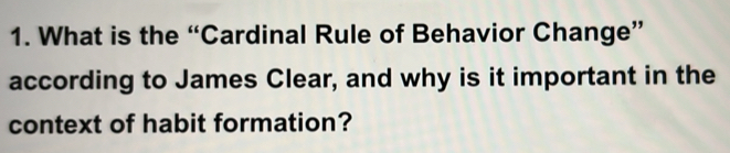 What is the “Cardinal Rule of Behavior Change” 
according to James Clear, and why is it important in the 
context of habit formation?