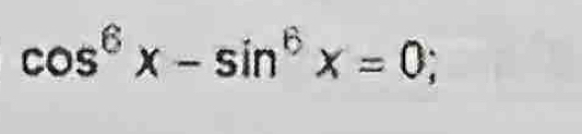 cos^6x-sin^6x=0;