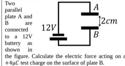 Two 
parallel 
plate A and
B are 
connected 
to a 12V
battery as 
shown in 
the figure. Calculate the electric force acting on a
+4μC test charge on the surface of plate B.