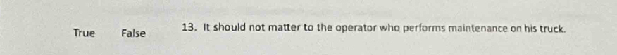 True False 13. It should not matter to the operator who performs maintenance on his truck.