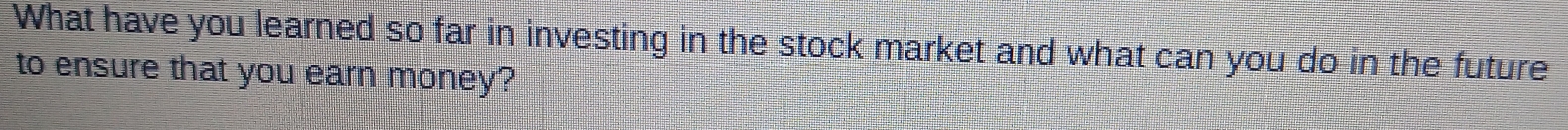 What have you learned so far in investing in the stock market and what can you do in the future 
to ensure that you earn money?