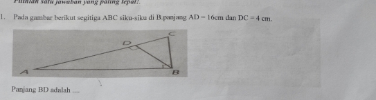 Pimian salu jawaban yang päling tepar 
1. Pada gambar berikut segitiga ABC siku-siku di B.panjang AD=16cm dan DC=4cm. 
Panjang BD adalah ....