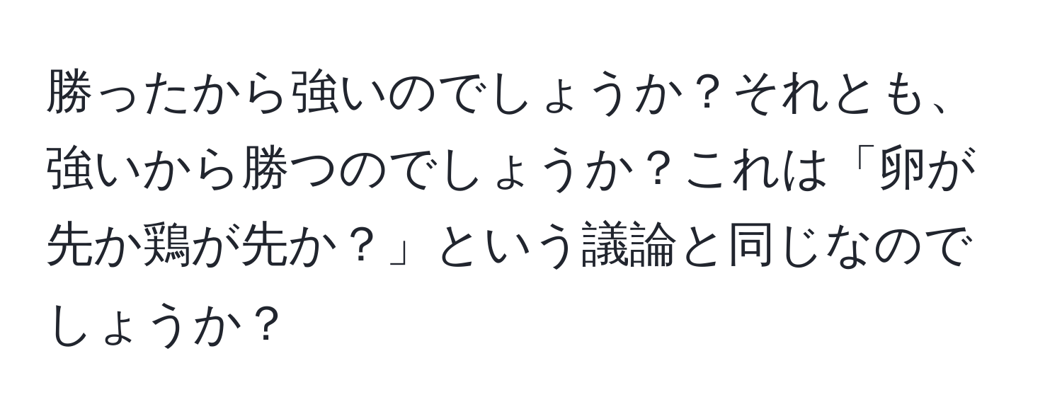 勝ったから強いのでしょうか？それとも、強いから勝つのでしょうか？これは「卵が先か鶏が先か？」という議論と同じなのでしょうか？