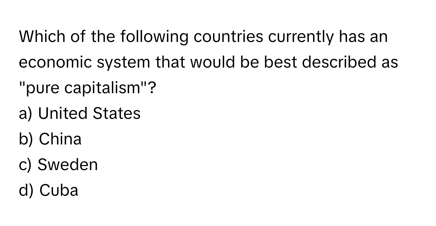 Which of the following countries currently has an economic system that would be best described as "pure capitalism"?

a) United States 
b) China 
c) Sweden 
d) Cuba