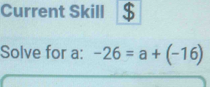 Current Skill 
Solve for a : -26=a+(-16)