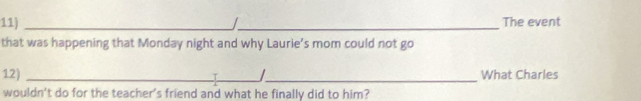 The event 
that was happening that Monday night and why Laurie's mom could not go 
12) __What Charles 
wouldn't do for the teacher's friend and what he finally did to him?