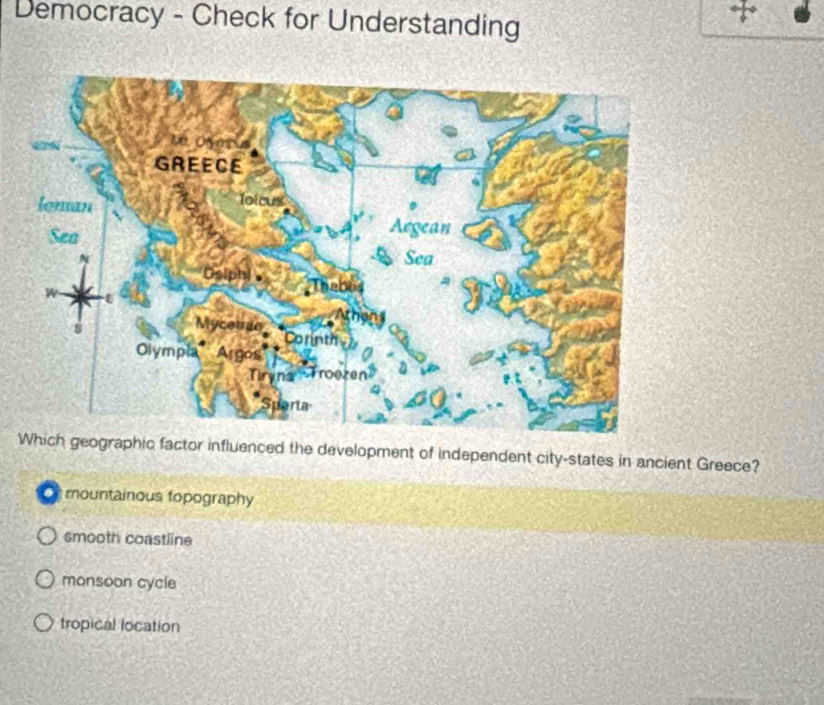 Democracy - Check for Understanding
geographic factor influenced the development of independent city-states in ancient Greece?
Or mountainous topography
smooth coastline
monsoon cycle
tropical location