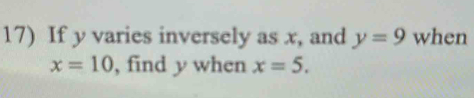 If y varies inversely as x, and y=9 when
x=10 , find y when x=5.