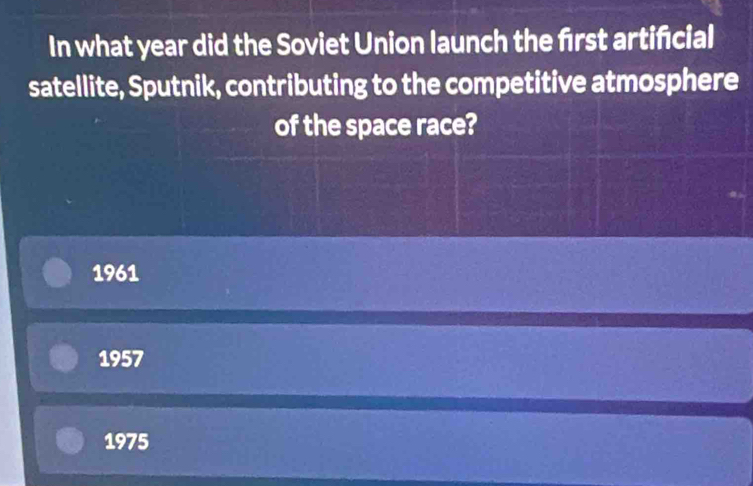 In what year did the Soviet Union launch the frst artificial
satellite, Sputnik, contributing to the competitive atmosphere
of the space race?
1961
1957
1975