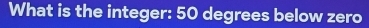 What is the integer: 50 degrees below zero