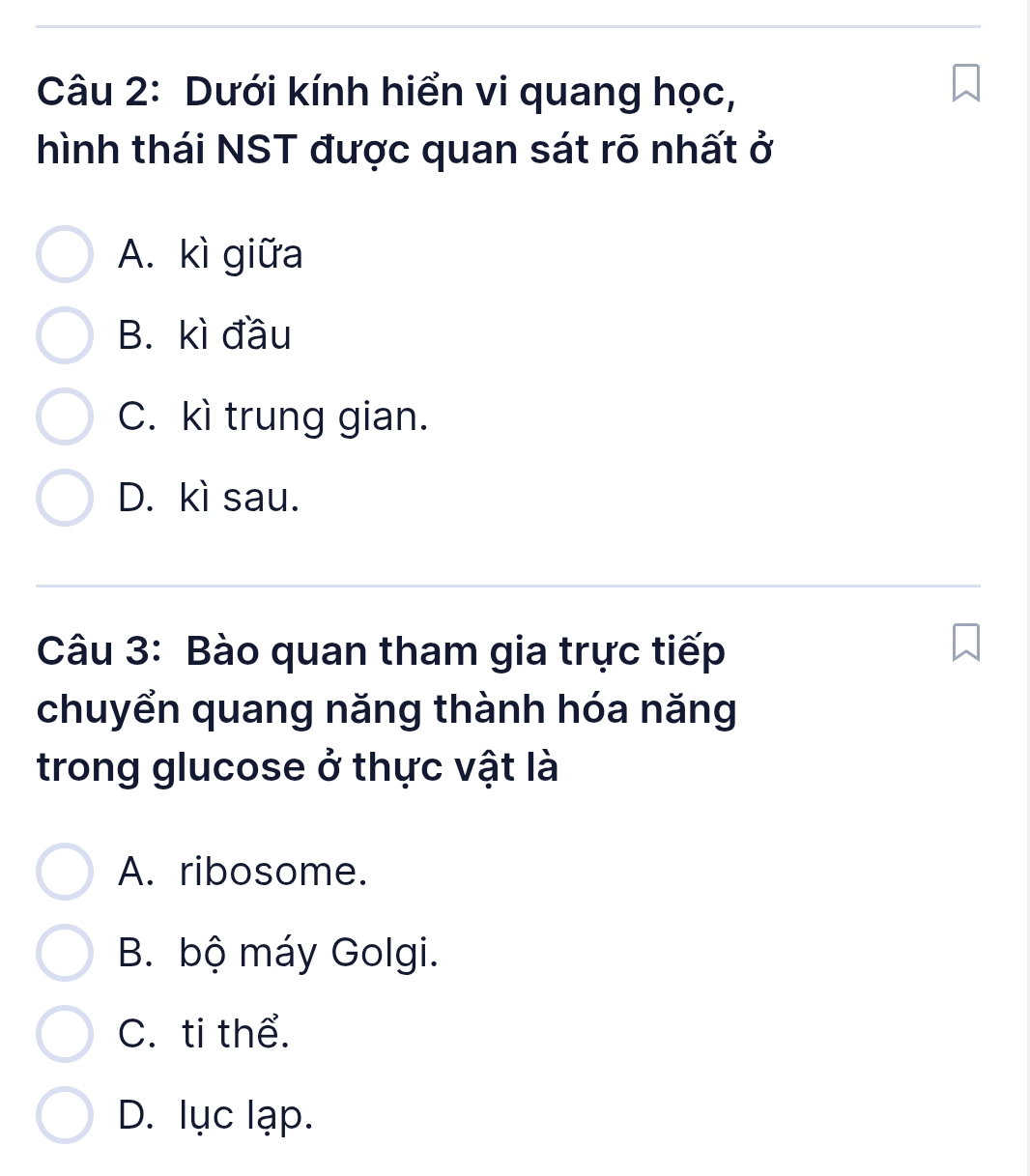 Dưới kính hiển vi quang học,
hình thái NST được quan sát rõ nhất ở
A. kì giữa
B. kì đầu
C. kì trung gian.
D. kì sau.
Câu 3: Bào quan tham gia trực tiếp
chuyển quang năng thành hóa năng
trong glucose ở thực vật là
A. ribosome.
B. bộ máy Golgi.
C. ti thể.
D. lục lạp.