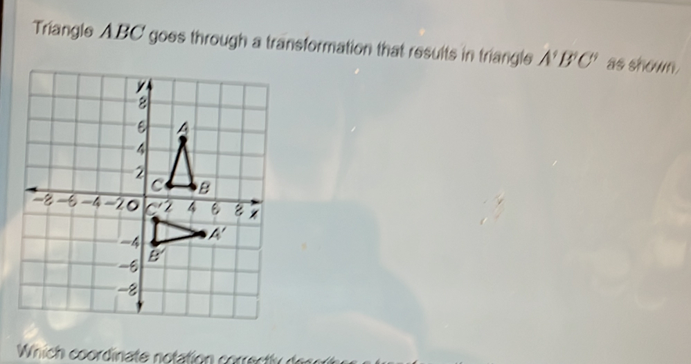 Triangle ABC goes through a transformation that results in triangle A^4B^4C^4 as shown.
Whi h coordinate notation  cor rec l  e r e