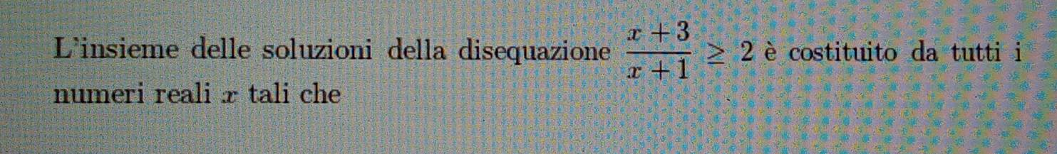 L'insieme delle soluzioni della disequazione  (x+3)/x+1 ≥ 2 è costituito da tutti i 
numeri reali x tali che