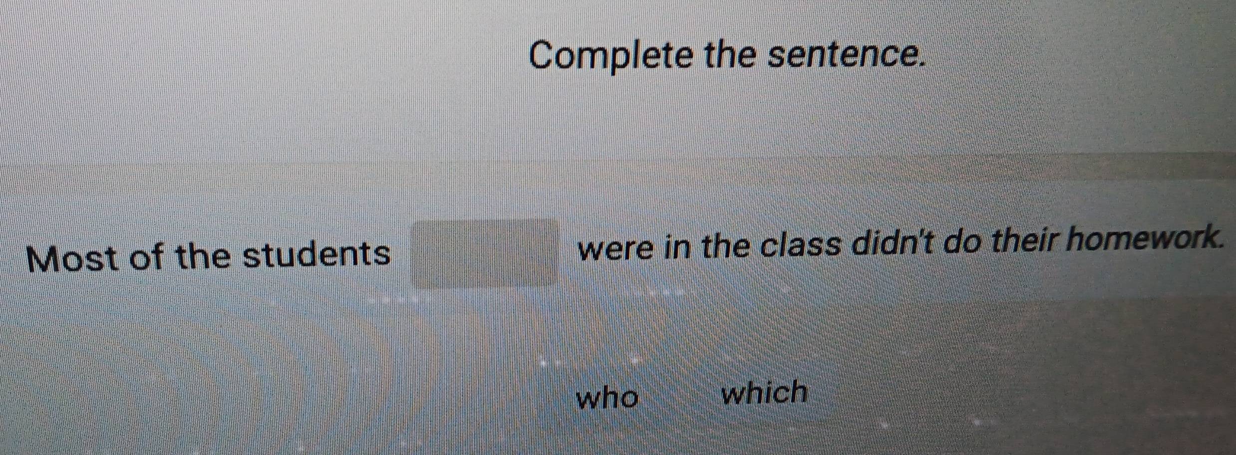 Complete the sentence. 
Most of the students y=□ = □ /□   were in the class didn't do their homework. 
who which