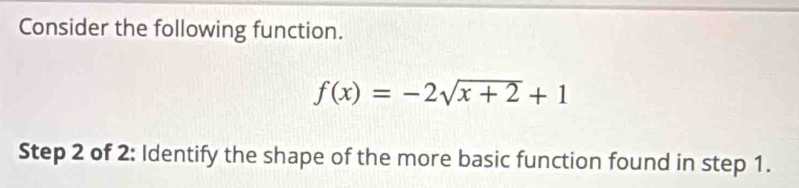 Consider the following function.
f(x)=-2sqrt(x+2)+1
Step 2 of 2: Identify the shape of the more basic function found in step 1.