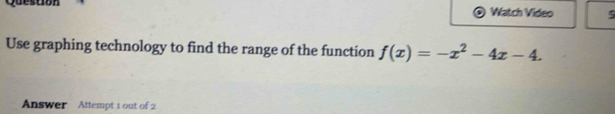 esuion Watch Video 
Use graphing technology to find the range of the function f(x)=-x^2-4x-4. 
Answer Attempt 1 out of 2