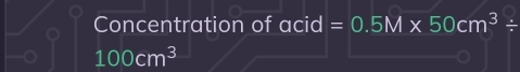 Concentration of c cid =0.5M* 50cm^3/
100cm^3