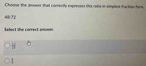 Choose the answer that correctly expresses this ratio in simplest fraction form.
48:72
Select the correct answer.
 12/18 
 6/9 