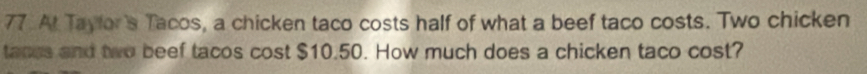At Taylor's Tacos, a chicken taco costs half of what a beef taco costs. Two chicken 
tanes and two beef tacos cost $10.50. How much does a chicken taco cost?
