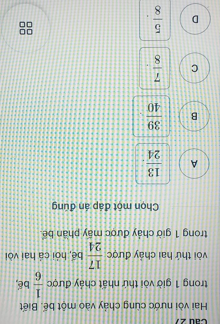 Hai vòi nước cùng chảy vào một bể. Biết
trong 1 giờ vòi thứ nhất chảy được  1/6  bể,
vòi thứ hai chảy được  17/24  bể, hỏi cả hai vòi
trong 1 giờ chảy được mấy phần bể.
Chọn một đáp án đúng
A  13/24 ..B.  39/40 .
C  7/8 .
D  5/8 .