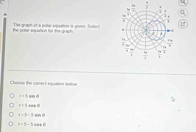  π /2 
The graph of a polar equation is given. Select
the polar equation for the graph 
Choose the correct equation below.
r=5sin θ
r=5cos θ
r=5-5sin θ
r=5-5cos θ